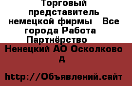 Торговый представитель немецкой фирмы - Все города Работа » Партнёрство   . Ненецкий АО,Осколково д.